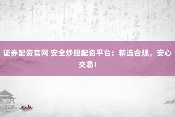 证券配资官网 安全炒股配资平台：精选合规，安心交易！