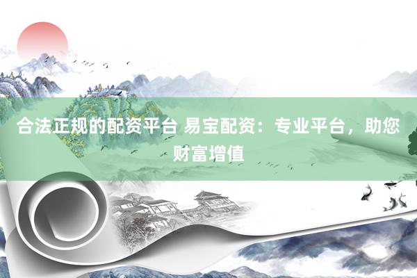 合法正规的配资平台 易宝配资：专业平台，助您财富增值