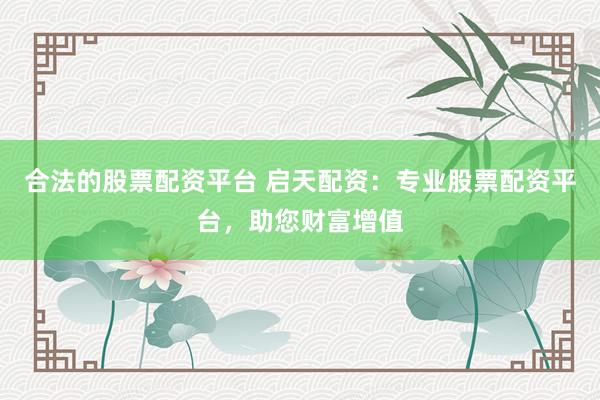 合法的股票配资平台 启天配资：专业股票配资平台，助您财富增值