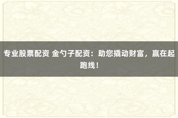 专业股票配资 金勺子配资：助您撬动财富，赢在起跑线！