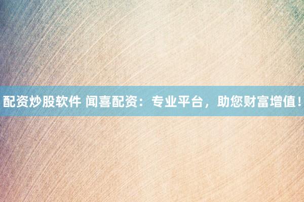 配资炒股软件 闻喜配资：专业平台，助您财富增值！