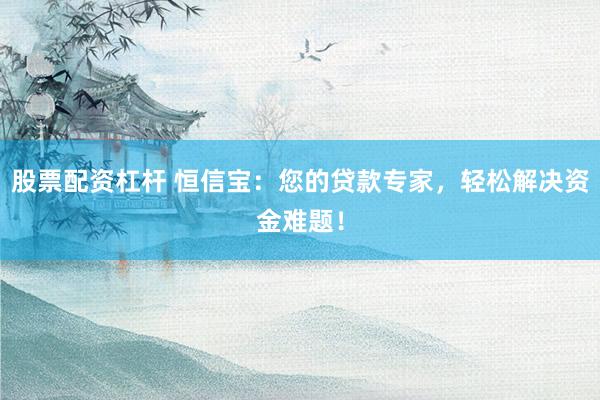 股票配资杠杆 恒信宝：您的贷款专家，轻松解决资金难题！
