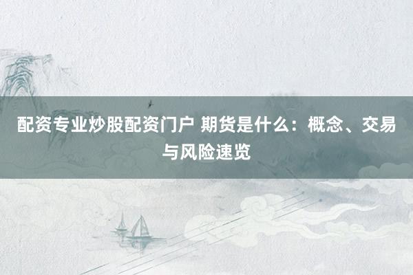 配资专业炒股配资门户 期货是什么：概念、交易与风险速览