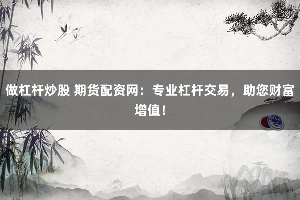 做杠杆炒股 期货配资网：专业杠杆交易，助您财富增值！