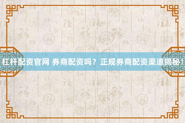 杠杆配资官网 券商配资吗？正规券商配资渠道揭秘！