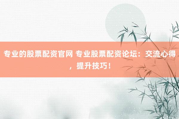 专业的股票配资官网 专业股票配资论坛：交流心得，提升技巧！