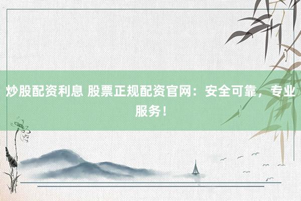 炒股配资利息 股票正规配资官网：安全可靠，专业服务！