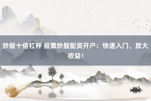 炒股十倍杠杆 股票炒股配资开户：快速入门，放大收益！
