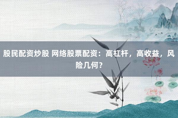 股民配资炒股 网络股票配资：高杠杆，高收益，风险几何？