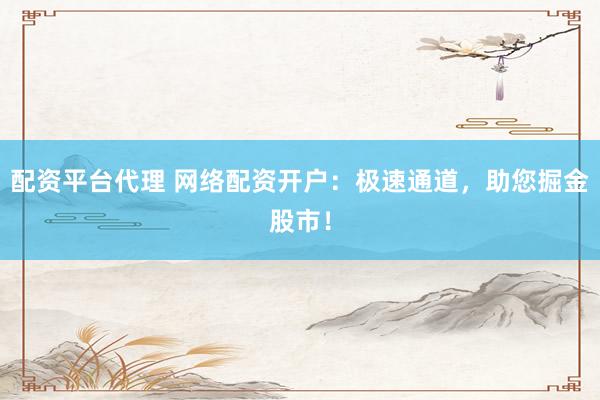 配资平台代理 网络配资开户：极速通道，助您掘金股市！