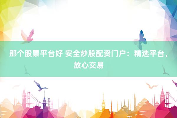 那个股票平台好 安全炒股配资门户：精选平台，放心交易