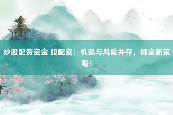 炒股配资资金 股配资：机遇与风险并存，掘金新策略！