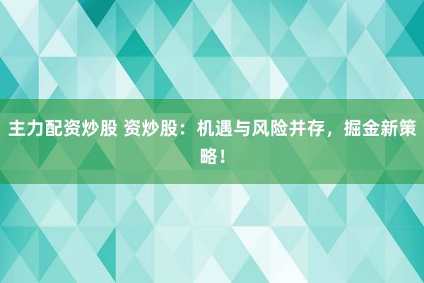 主力配资炒股 资炒股：机遇与风险并存，掘金新策略！