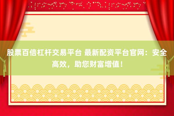 股票百倍杠杆交易平台 最新配资平台官网：安全高效，助您财富增值！