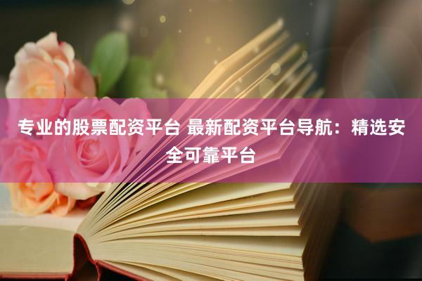 专业的股票配资平台 最新配资平台导航：精选安全可靠平台