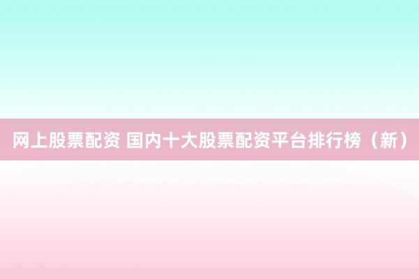 网上股票配资 国内十大股票配资平台排行榜（新）