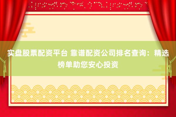 实盘股票配资平台 靠谱配资公司排名查询：精选榜单助您安心投资