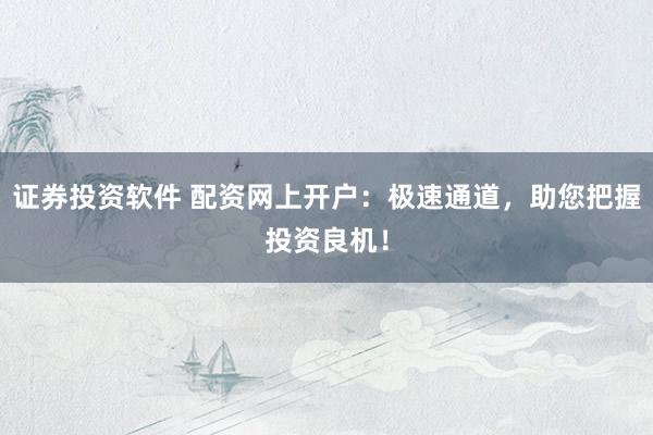 证券投资软件 配资网上开户：极速通道，助您把握投资良机！