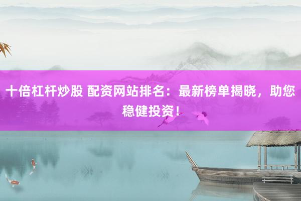 十倍杠杆炒股 配资网站排名：最新榜单揭晓，助您稳健投资！