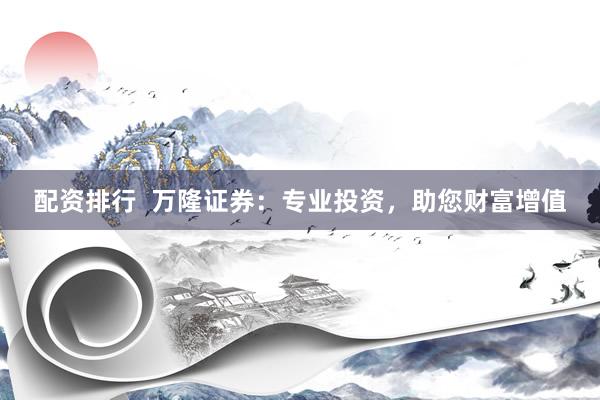 配资排行  万隆证券：专业投资，助您财富增值