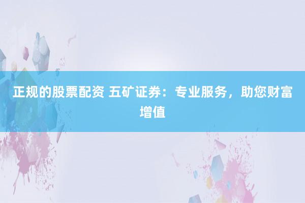 正规的股票配资 五矿证券：专业服务，助您财富增值