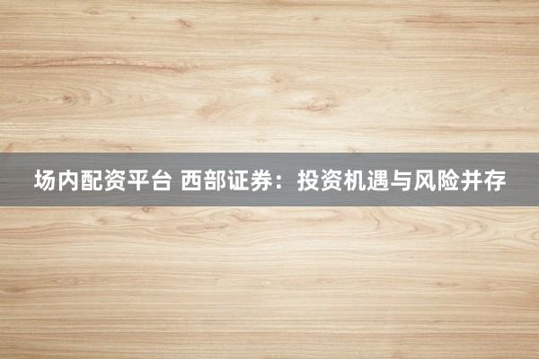 场内配资平台 西部证券：投资机遇与风险并存