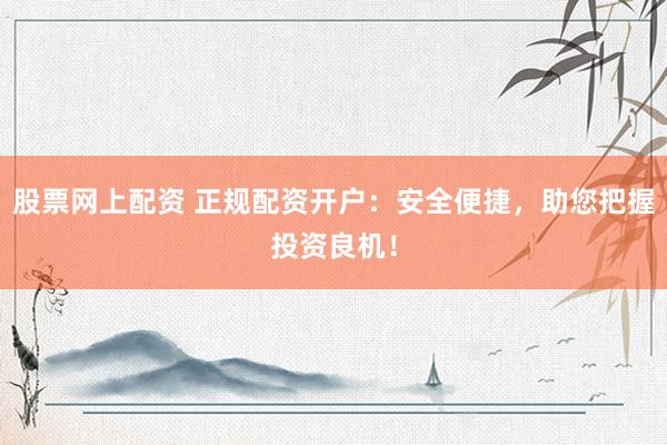 股票网上配资 正规配资开户：安全便捷，助您把握投资良机！