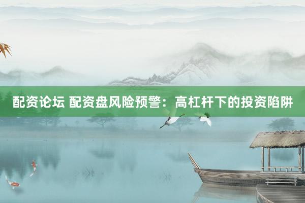 配资论坛 配资盘风险预警：高杠杆下的投资陷阱