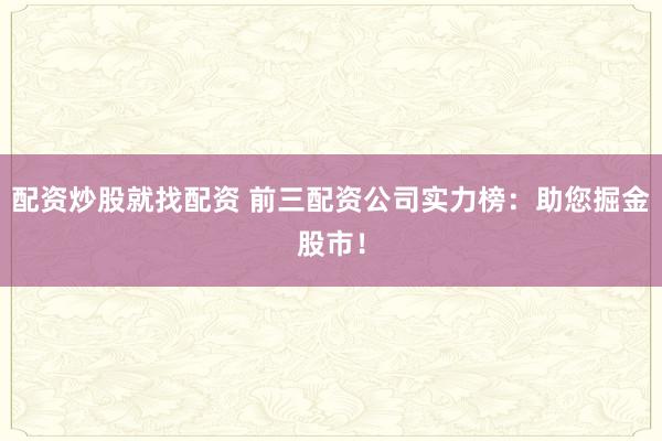 配资炒股就找配资 前三配资公司实力榜：助您掘金股市！