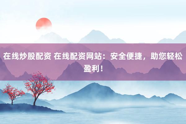 在线炒股配资 在线配资网站：安全便捷，助您轻松盈利！