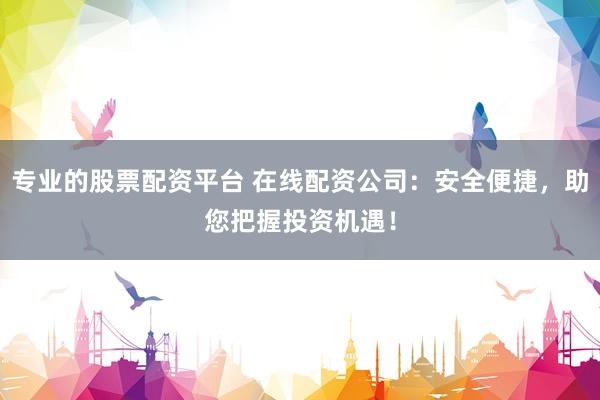 专业的股票配资平台 在线配资公司：安全便捷，助您把握投资机遇！