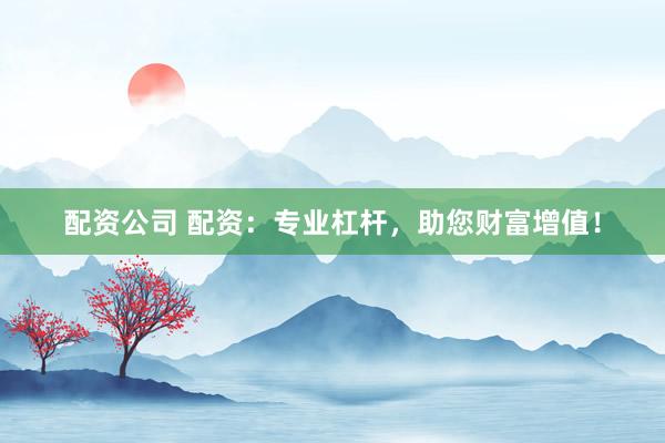 配资公司 配资：专业杠杆，助您财富增值！