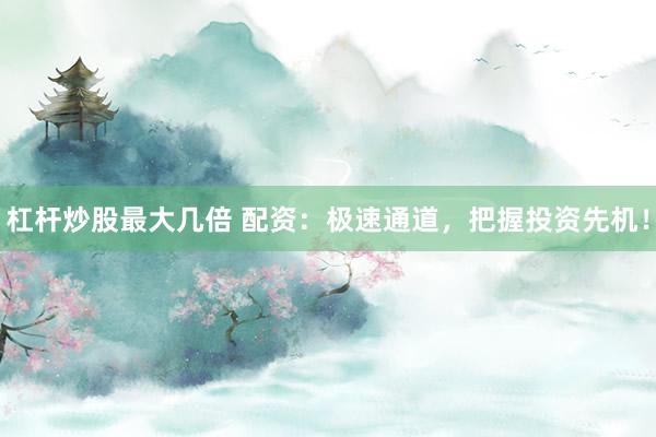 杠杆炒股最大几倍 配资：极速通道，把握投资先机！