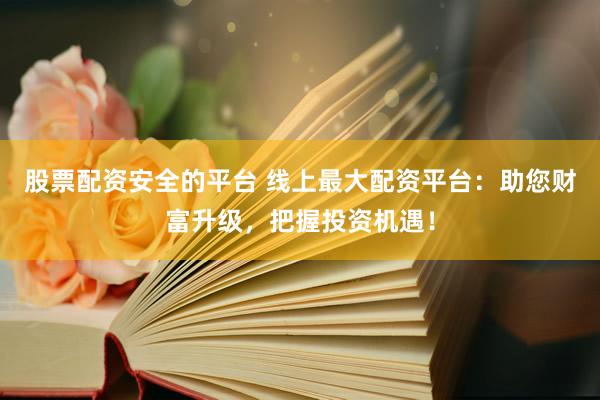 股票配资安全的平台 线上最大配资平台：助您财富升级，把握投资机遇！