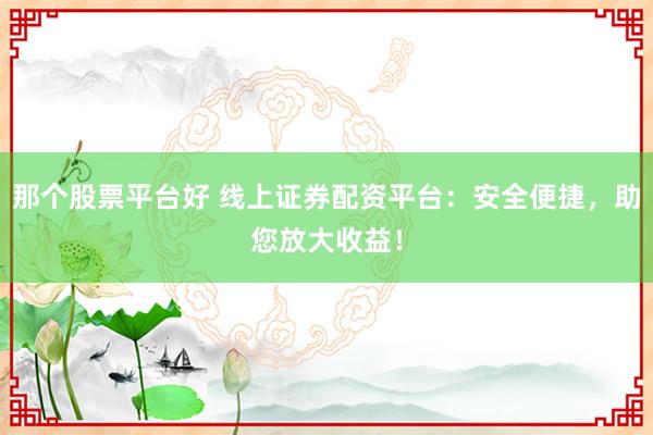 那个股票平台好 线上证券配资平台：安全便捷，助您放大收益！
