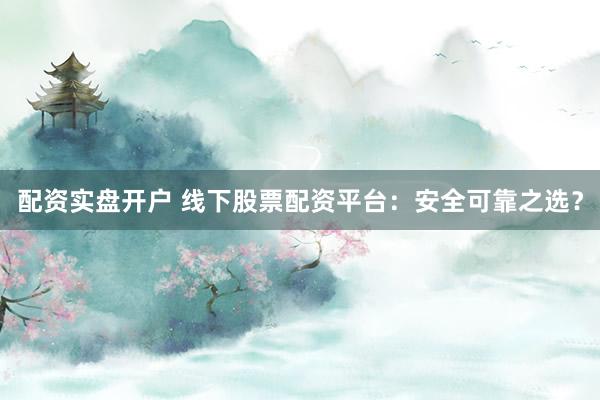 配资实盘开户 线下股票配资平台：安全可靠之选？