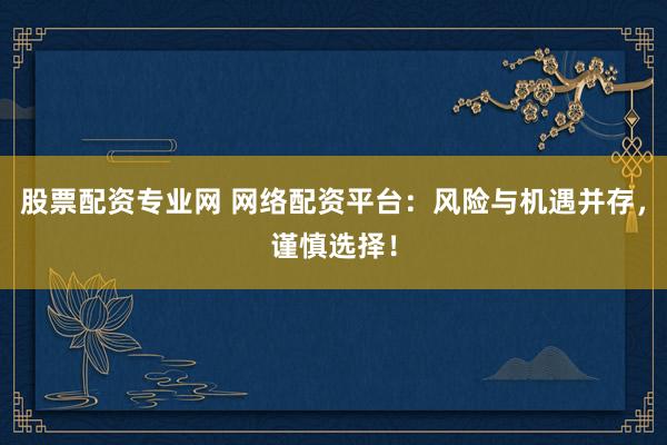 股票配资专业网 网络配资平台：风险与机遇并存，谨慎选择！