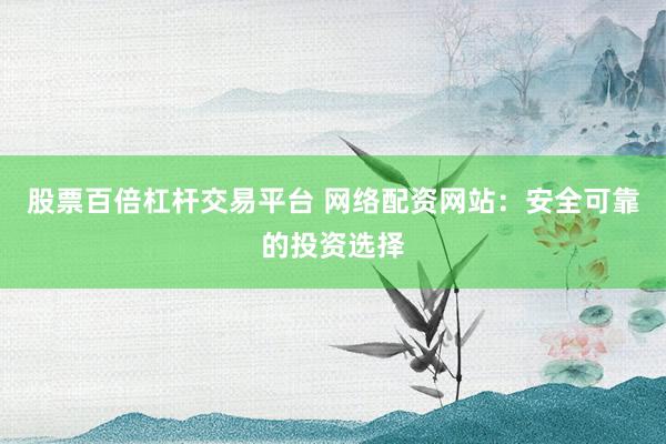 股票百倍杠杆交易平台 网络配资网站：安全可靠的投资选择