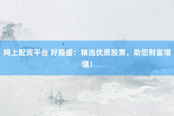 网上配资平台 好股盛：精选优质股票，助您财富增值！