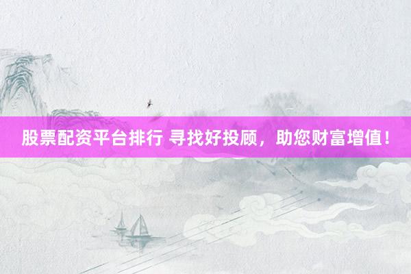 股票配资平台排行 寻找好投顾，助您财富增值！