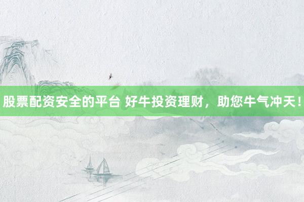 股票配资安全的平台 好牛投资理财，助您牛气冲天！