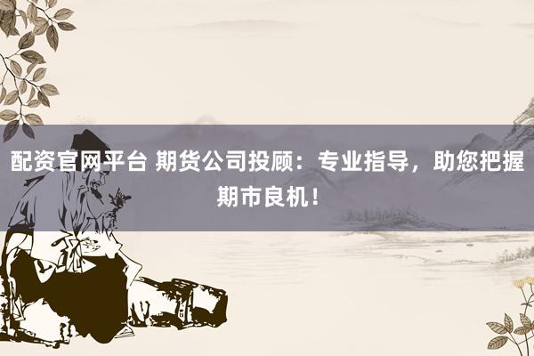 配资官网平台 期货公司投顾：专业指导，助您把握期市良机！