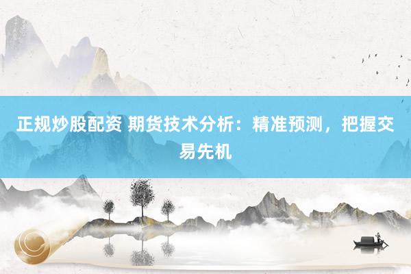 正规炒股配资 期货技术分析：精准预测，把握交易先机