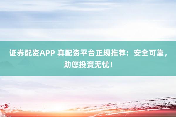 证券配资APP 真配资平台正规推荐：安全可靠，助您投资无忧！