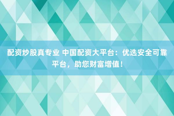 配资炒股真专业 中国配资大平台：优选安全可靠平台，助您财富增值！