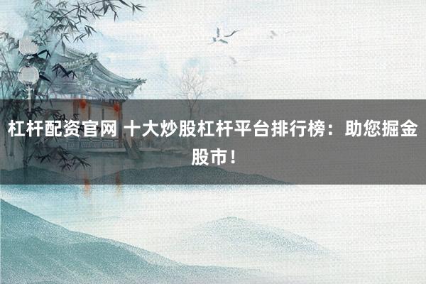 杠杆配资官网 十大炒股杠杆平台排行榜：助您掘金股市！