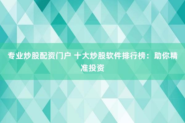 专业炒股配资门户 十大炒股软件排行榜：助你精准投资