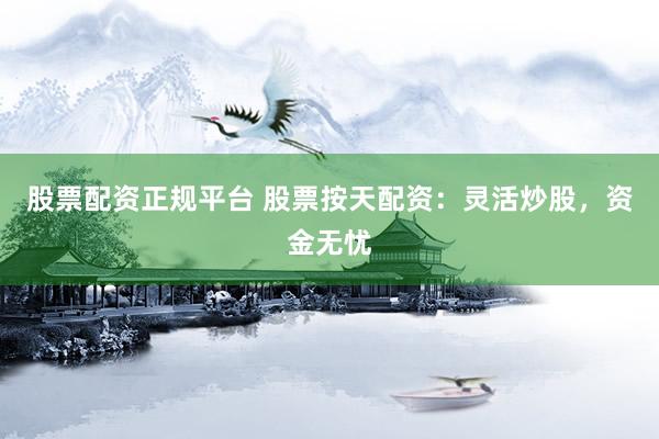 股票配资正规平台 股票按天配资：灵活炒股，资金无忧