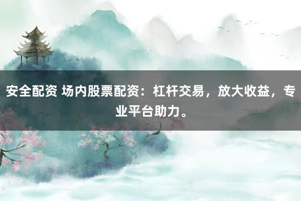 安全配资 场内股票配资：杠杆交易，放大收益，专业平台助力。
