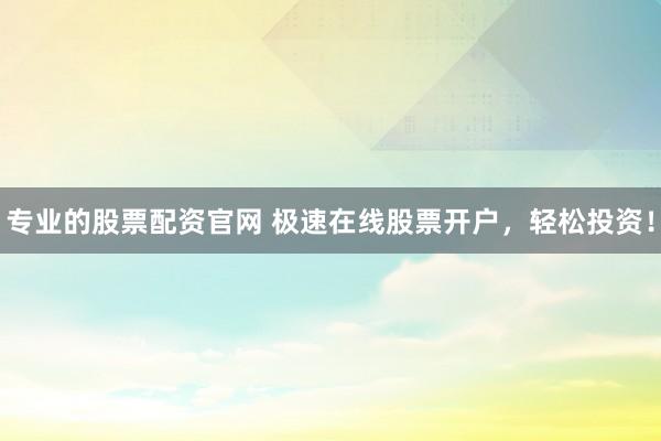 专业的股票配资官网 极速在线股票开户，轻松投资！
